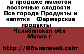 в продаже имеются восточные сладости - Все города Продукты и напитки » Фермерские продукты   . Челябинская обл.,Миасс г.